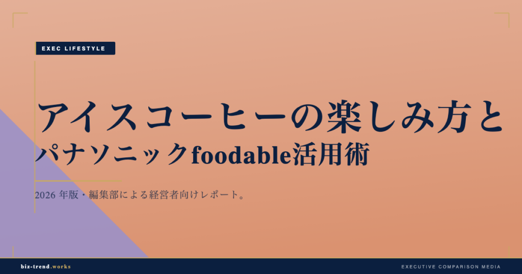アイスコーヒーの楽しみ方|自宅とオフィスで本格的な一杯を楽しむコツとパナソニック foodable 活用術